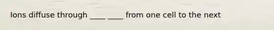 Ions diffuse through ____ ____ from one cell to the next