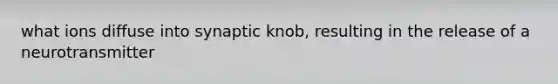 what ions diffuse into synaptic knob, resulting in the release of a neurotransmitter