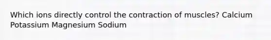 Which ions directly control the contraction of muscles? Calcium Potassium Magnesium Sodium