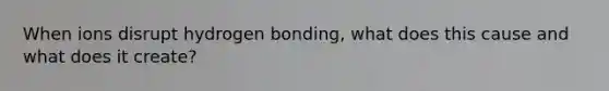 When ions disrupt hydrogen bonding, what does this cause and what does it create?