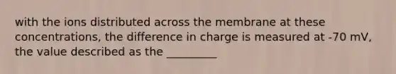 with the ions distributed across the membrane at these concentrations, the difference in charge is measured at -70 mV, the value described as the _________