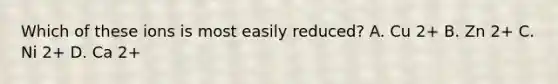 Which of these ions is most easily reduced? A. Cu 2+ B. Zn 2+ C. Ni 2+ D. Ca 2+