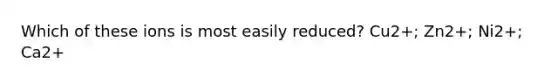 Which of these ions is most easily reduced? Cu2+; Zn2+; Ni2+; Ca2+