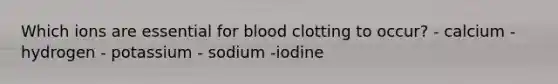 Which ions are essential for blood clotting to occur? - calcium - hydrogen - potassium - sodium -iodine