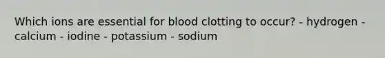 Which ions are essential for blood clotting to occur? - hydrogen - calcium - iodine - potassium - sodium