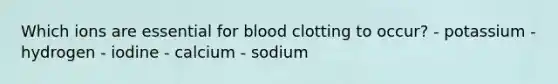 Which ions are essential for blood clotting to occur? - potassium - hydrogen - iodine - calcium - sodium