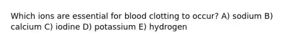 Which ions are essential for blood clotting to occur? A) sodium B) calcium C) iodine D) potassium E) hydrogen