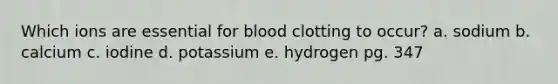 Which ions are essential for blood clotting to occur? a. sodium b. calcium c. iodine d. potassium e. hydrogen pg. 347