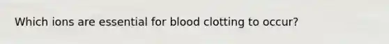 Which ions are essential for blood clotting to occur?