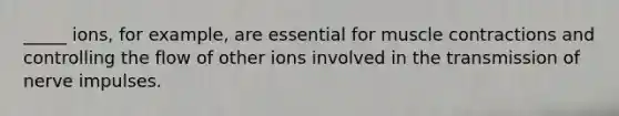 _____ ions, for example, are essential for muscle contractions and controlling the flow of other ions involved in the transmission of nerve impulses.