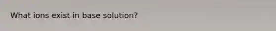 What ions exist in base solution?