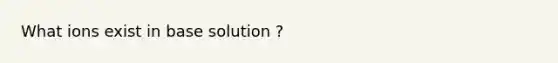 What ions exist in base solution ?