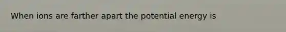 When ions are farther apart the potential energy is