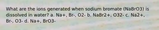 What are the ions generated when sodium bromate (NaBrO3) is dissolved in water? a. Na+, Br-, O2- b. NaBr2+, O32- c. Na2+, Br-, O3- d. Na+, BrO3-