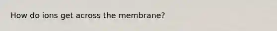 How do ions get across the membrane?