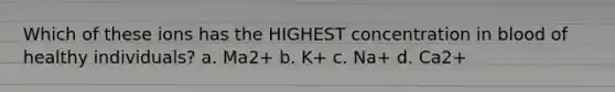 Which of these ions has the HIGHEST concentration in blood of healthy individuals? a. Ma2+ b. K+ c. Na+ d. Ca2+