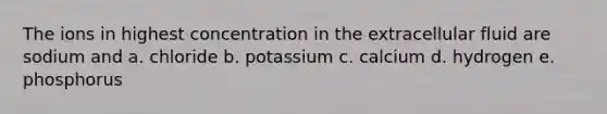 The ions in highest concentration in the extracellular fluid are sodium and a. chloride b. potassium c. calcium d. hydrogen e. phosphorus