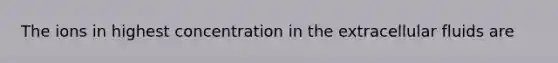 The ions in highest concentration in the extracellular fluids are