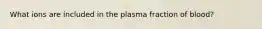 What ions are included in the plasma fraction of blood?