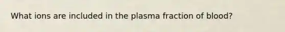 What ions are included in the plasma fraction of blood?