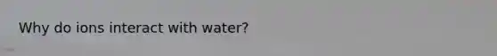 Why do ions interact with water?