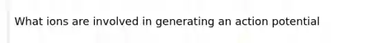 What ions are involved in generating an action potential