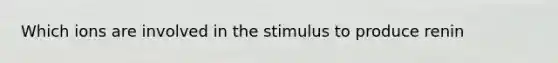 Which ions are involved in the stimulus to produce renin