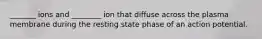 _______ ions and ________ ion that diffuse across the plasma membrane during the resting state phase of an action potential.