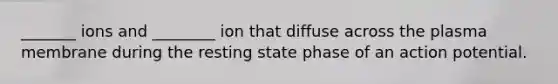 _______ ions and ________ ion that diffuse across the plasma membrane during the resting state phase of an action potential.