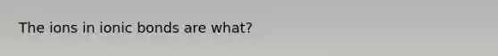 The ions in <a href='https://www.questionai.com/knowledge/kvOuFG6fy1-ionic-bonds' class='anchor-knowledge'>ionic bonds</a> are what?