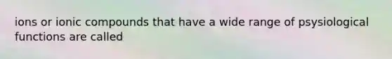 ions or ionic compounds that have a wide range of psysiological functions are called