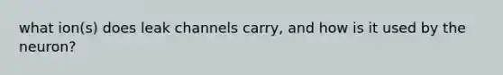 what ion(s) does leak channels carry, and how is it used by the neuron?