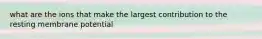 what are the ions that make the largest contribution to the resting membrane potential