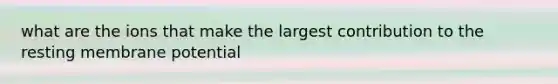 what are the ions that make the largest contribution to the resting membrane potential