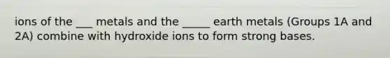 ions of the ___ metals and the _____ earth metals (Groups 1A and 2A) combine with hydroxide ions to form strong bases.