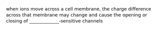 when ions move across a cell membrane, the charge difference across that membrane may change and cause the opening or closing of _____________-sensitive channels