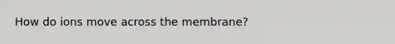 How do ions move across the membrane?