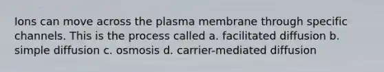 Ions can move across the plasma membrane through specific channels. This is the process called a. facilitated diffusion b. simple diffusion c. osmosis d. carrier-mediated diffusion