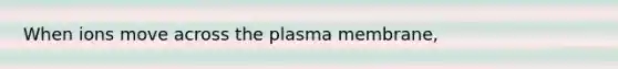 When ions move across the plasma membrane,