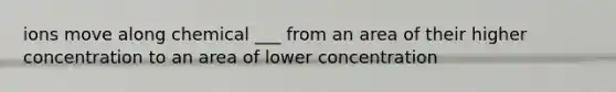 ions move along chemical ___ from an area of their higher concentration to an area of lower concentration