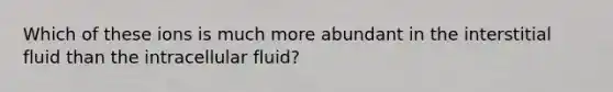 Which of these ions is much more abundant in the interstitial fluid than the intracellular fluid?