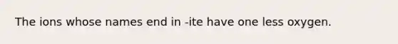 The ions whose names end in -ite have one less oxygen.