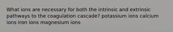 What ions are necessary for both the intrinsic and extrinsic pathways to the coagulation cascade? potassium ions calcium ions iron ions magnesium ions