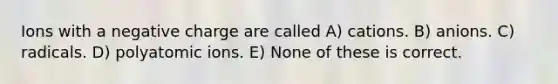 Ions with a negative charge are called A) cations. B) anions. C) radicals. D) polyatomic ions. E) None of these is correct.