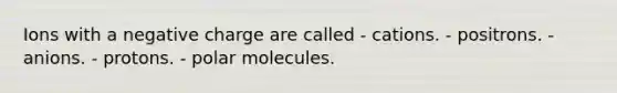 Ions with a negative charge are called - cations. - positrons. - anions. - protons. - polar molecules.