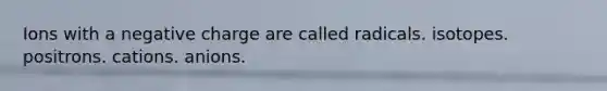 Ions with a negative charge are called radicals. isotopes. positrons. cations. anions.