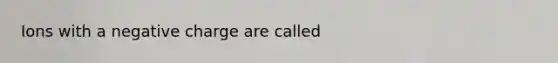 Ions with a negative charge are called