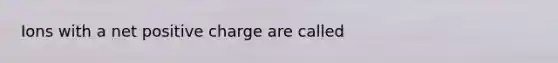 Ions with a net positive charge are called