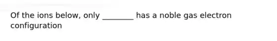 Of the ions below, only ________ has a noble gas electron configuration