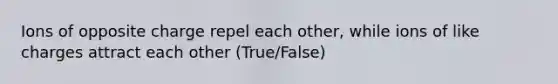 Ions of opposite charge repel each other, while ions of like charges attract each other (True/False)